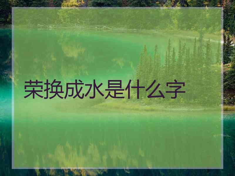 荣换成水是什么字 荣换成水是什么字