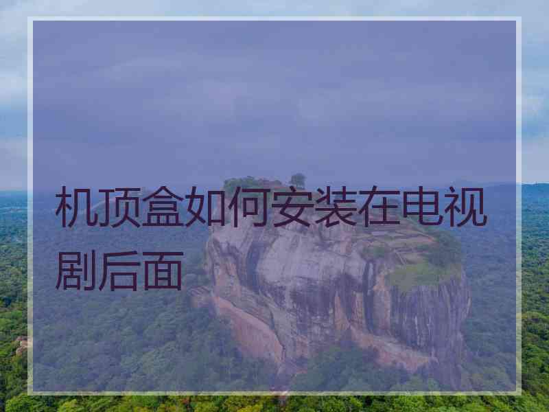 机顶盒如何安装在电视剧后面 机顶盒如何安装在电视剧后面