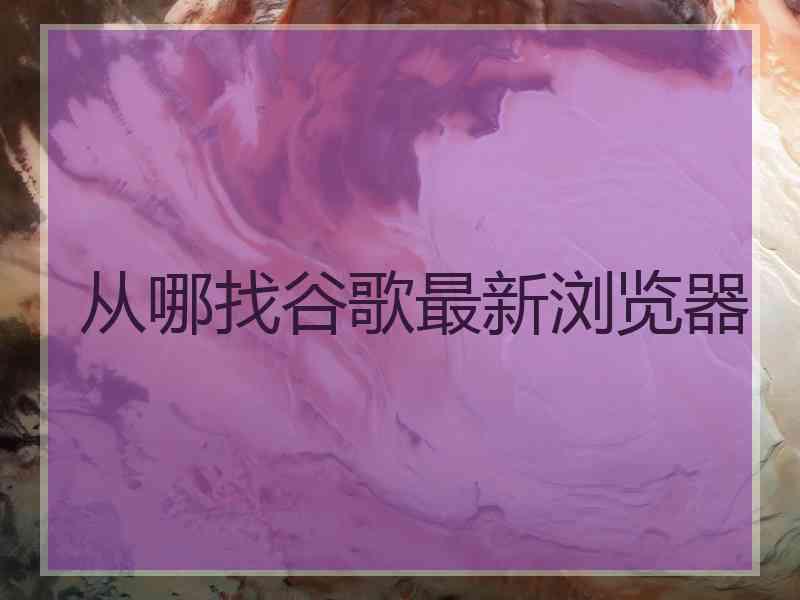 从哪找谷歌最新浏览器 从哪找谷歌最新浏览器