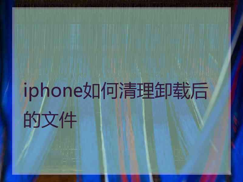 iphone如何清理卸载后的文件 iphone如何清理卸载后的文件