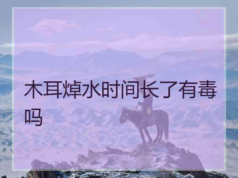 木耳焯水时间长了有毒吗 木耳焯水时间长了有毒吗