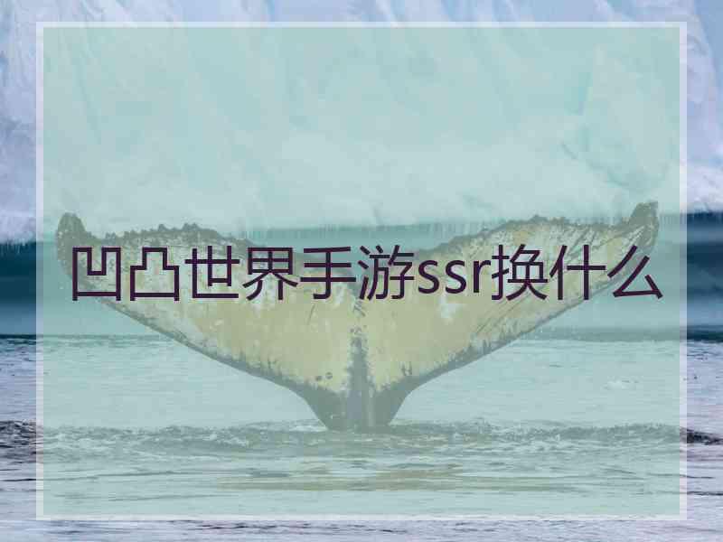 凹凸世界手游ssr换什么 凹凸世界手游ssr换什么