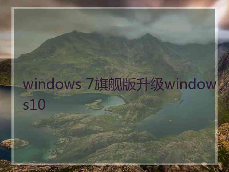 windows 7旗舰版升级windows10 windows 7旗舰版升级windows10