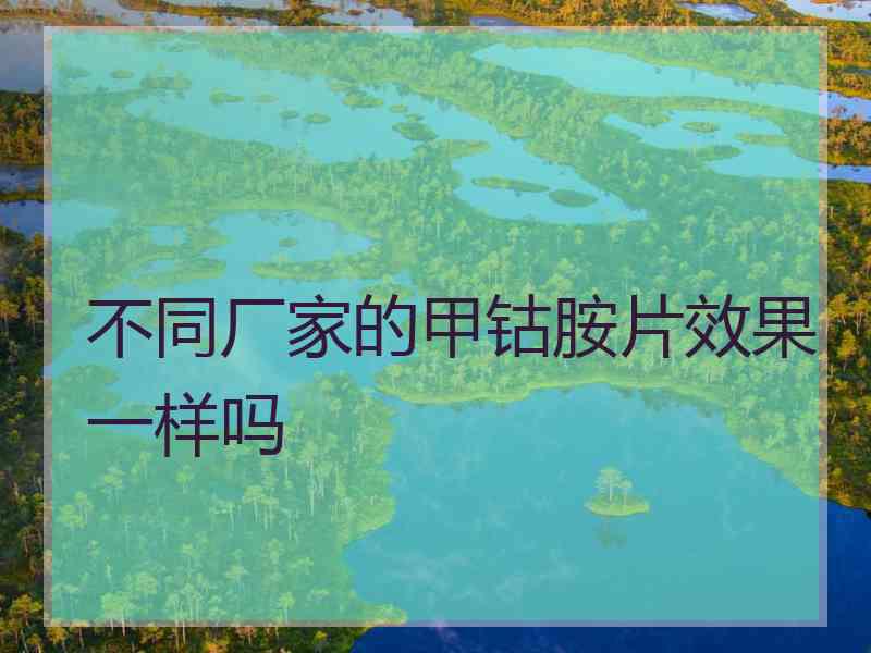 不同厂家的甲钴胺片效果一样吗 不同厂家的甲钴胺片效果一样吗