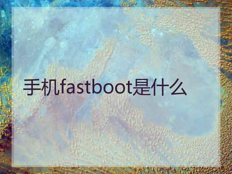 手机fastboot是什么 手机fastboot是什么
