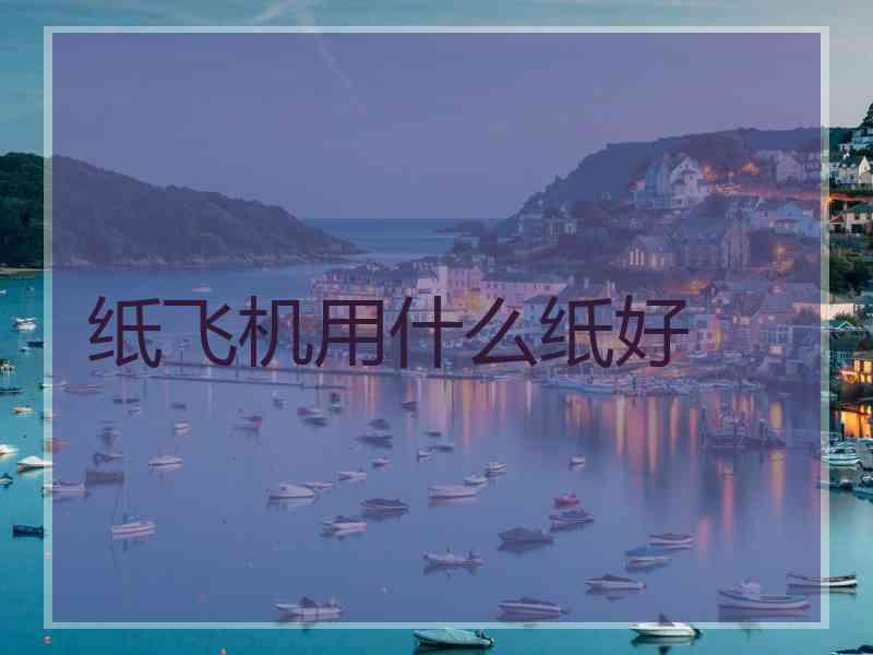 纸飞机用什么纸好 纸飞机用什么纸好