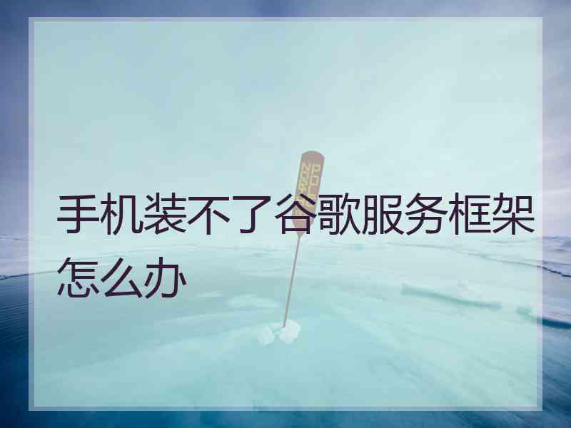 手机装不了谷歌服务框架怎么办 手机装不了谷歌服务框架怎么办