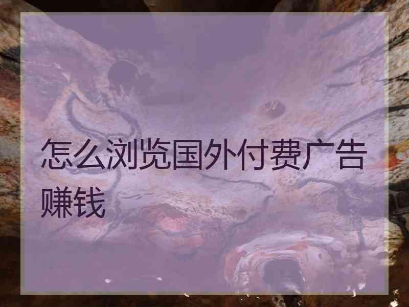 怎么浏览国外付费广告赚钱 怎么浏览国外付费广告赚钱
