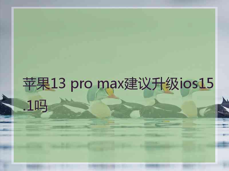 苹果13 pro max建议升级ios15.1吗 苹果13 pro max建议升级ios15.1吗