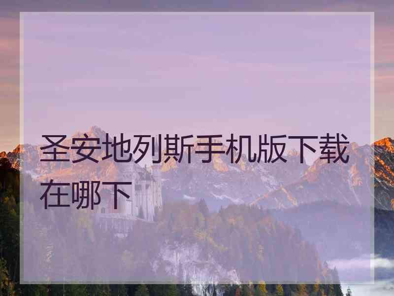 圣安地列斯手机版下载在哪下 圣安地列斯手机版下载在哪下