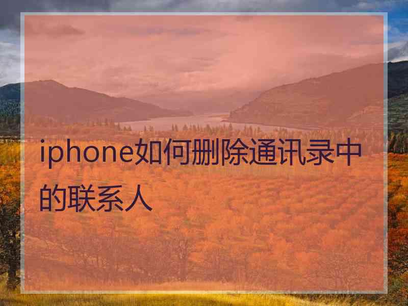 iphone如何删除通讯录中的联系人 iphone如何删除通讯录中的联系人