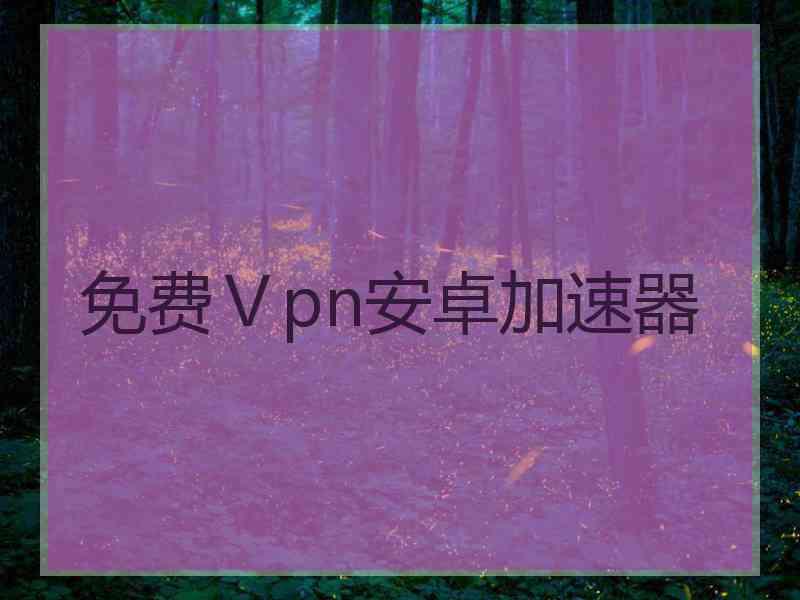 免费Ⅴpn安卓加速器 免费Ⅴpn安卓加速器