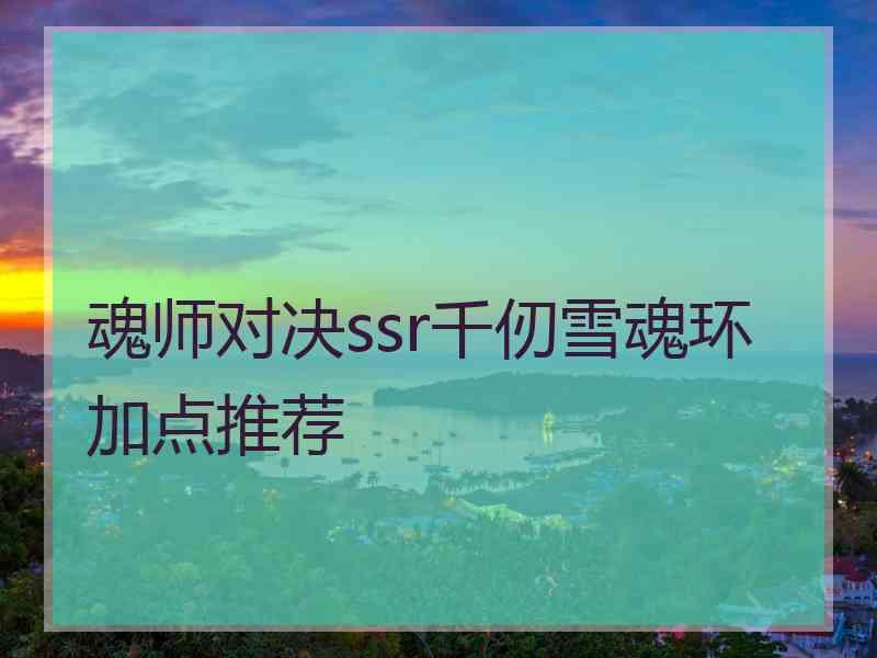 魂师对决ssr千仞雪魂环加点推荐 魂师对决ssr千仞雪魂环加点推荐