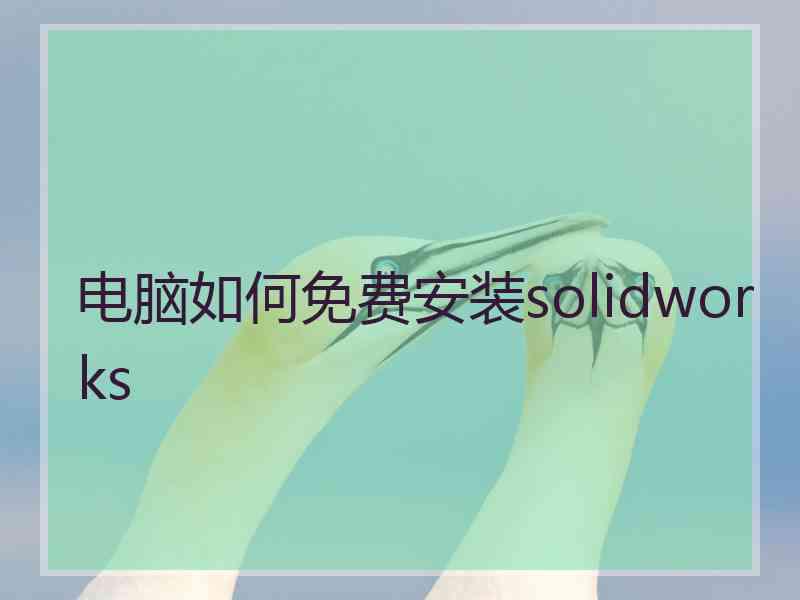 电脑如何免费安装solidworks 电脑如何免费安装solidworks