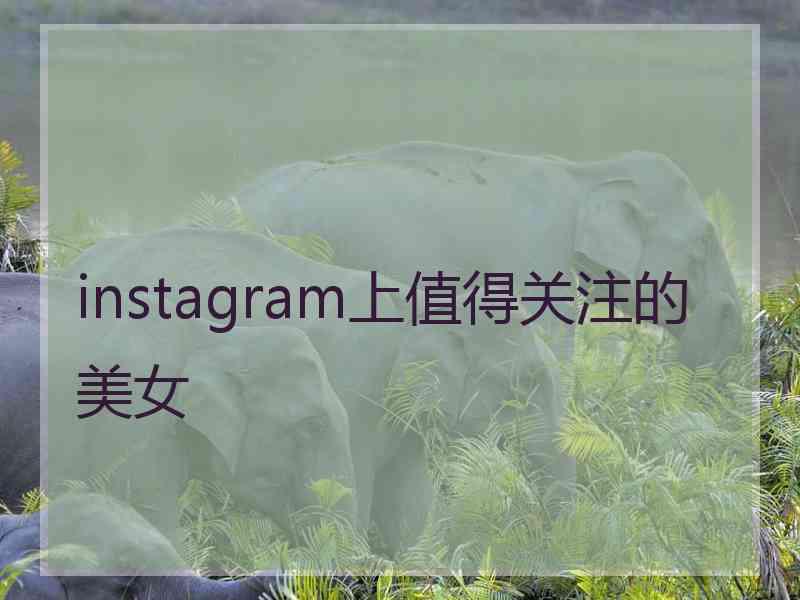 instagram上值得关注的美女 instagram上值得关注的美女