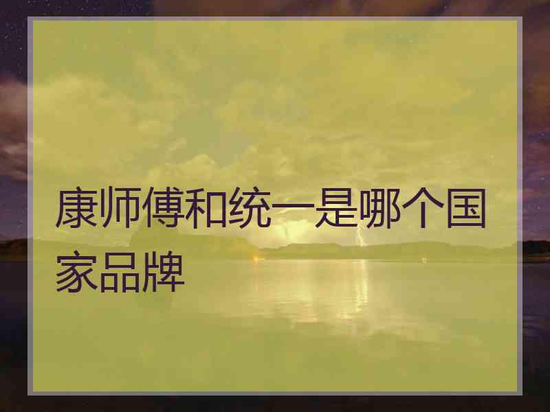 康师傅和统一是哪个国家品牌 康师傅和统一是哪个国家品牌