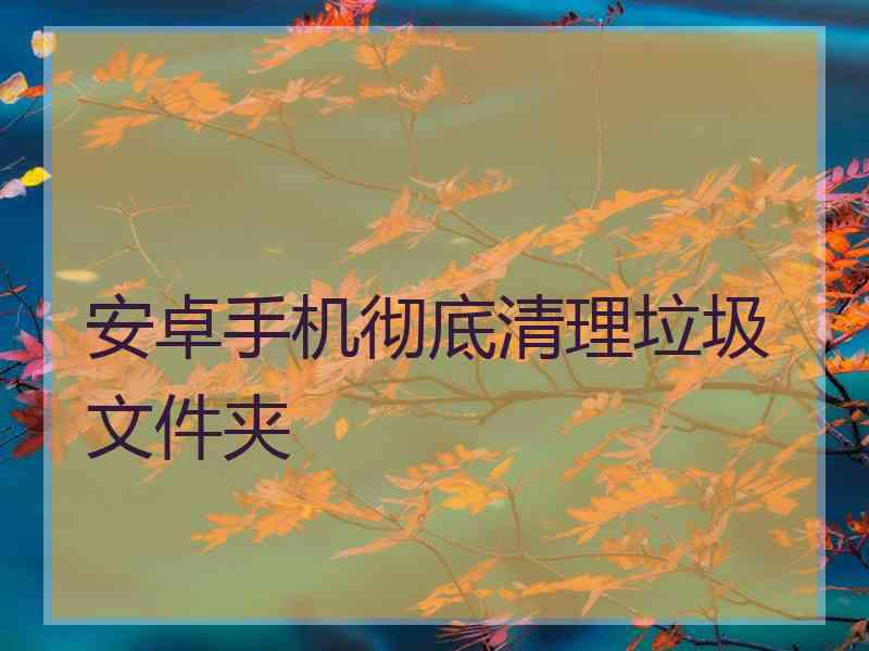 安卓手机彻底清理垃圾文件夹 安卓手机彻底清理垃圾文件夹