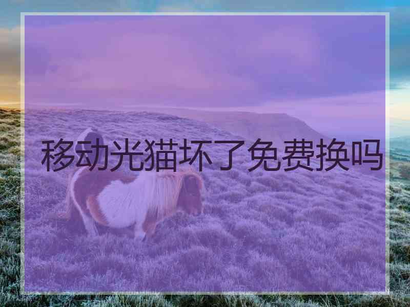 移动光猫坏了免费换吗 移动光猫坏了免费换吗