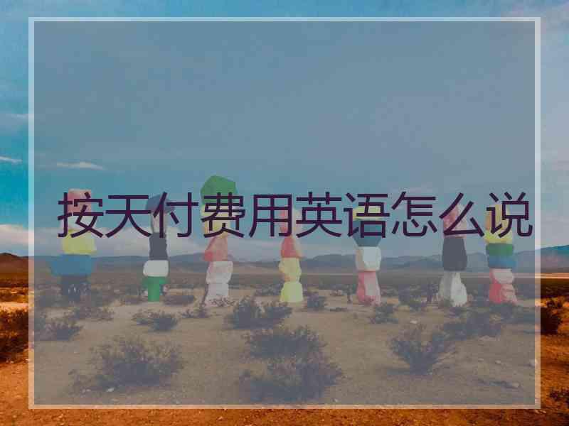 按天付费用英语怎么说 按天付费用英语怎么说