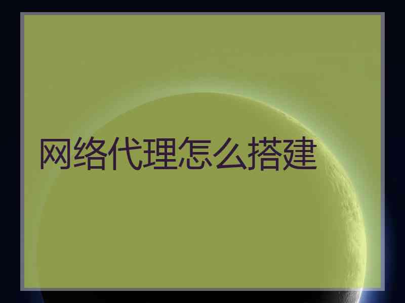 网络代理怎么搭建 网络代理怎么搭建
