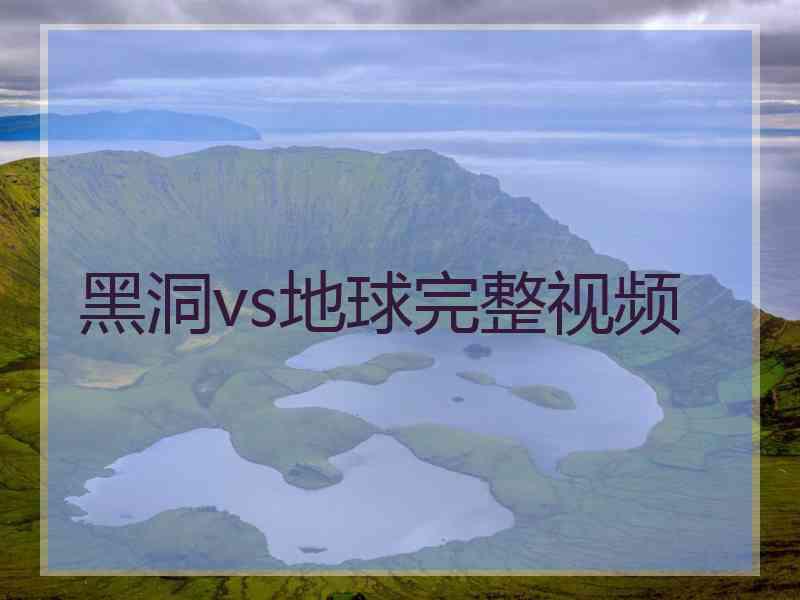 黑洞vs地球完整视频 黑洞vs地球完整视频