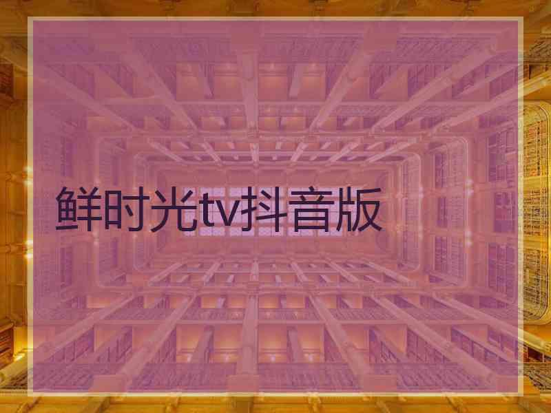 鲜时光tv抖音版 鲜时光tv抖音版