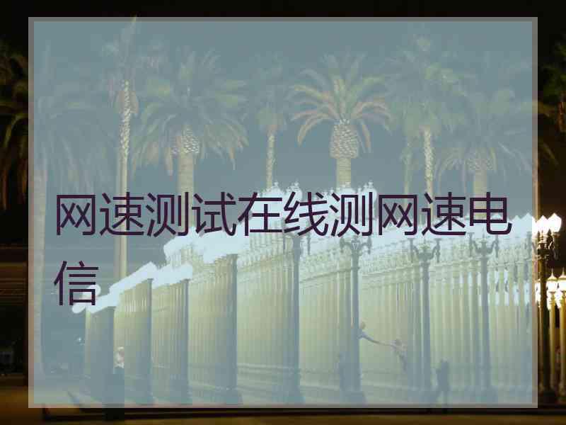 网速测试在线测网速电信 网速测试在线测网速电信