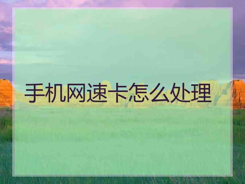 手机网速卡怎么处理 手机网速卡怎么处理