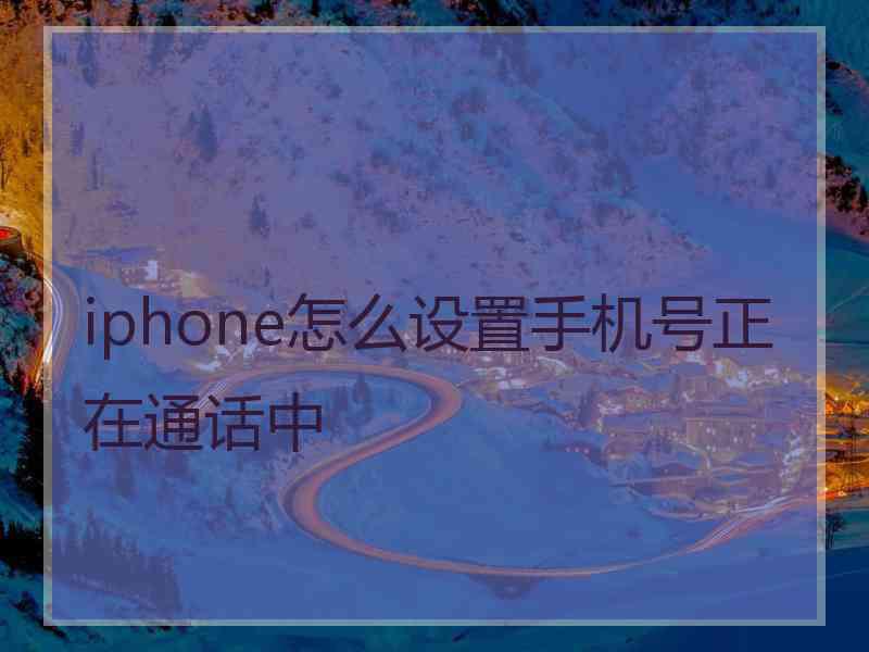 iphone怎么设置手机号正在通话中 iphone怎么设置手机号正在通话中