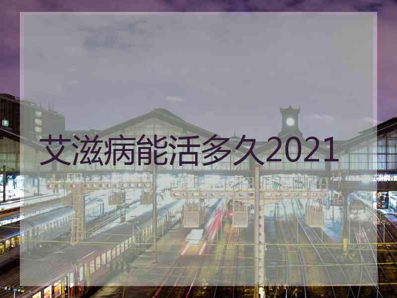 艾滋病能活多久2021 艾滋病能活多久2021