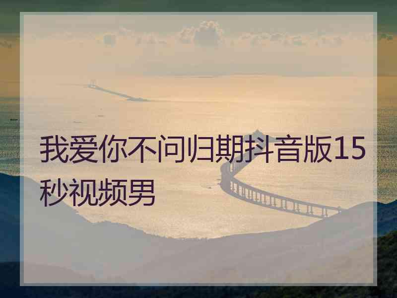 我爱你不问归期抖音版15秒视频男 我爱你不问归期抖音版15秒视频男