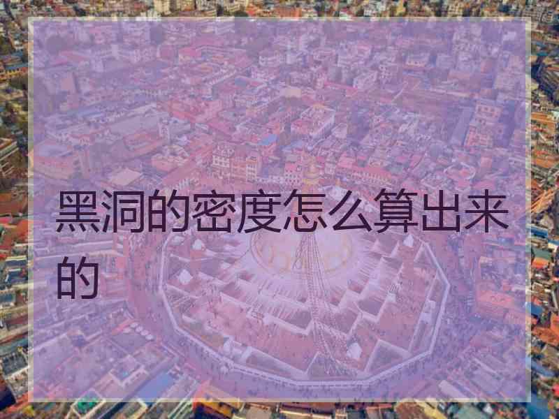 黑洞的密度怎么算出来的 黑洞的密度怎么算出来的