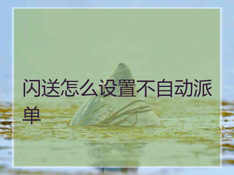 闪送怎么设置不自动派单 闪送怎么设置不自动派单