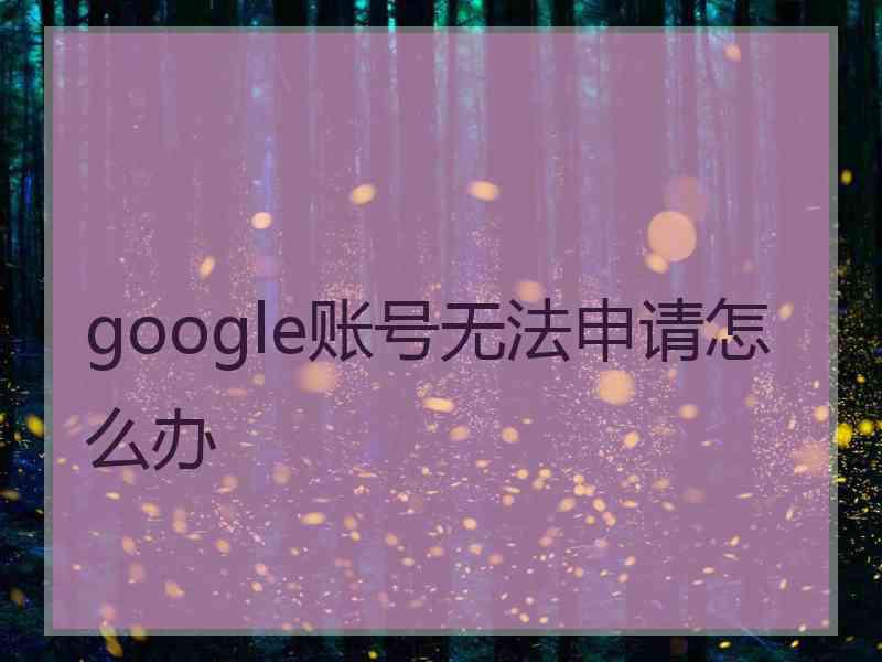 google账号无法申请怎么办 google账号无法申请怎么办
