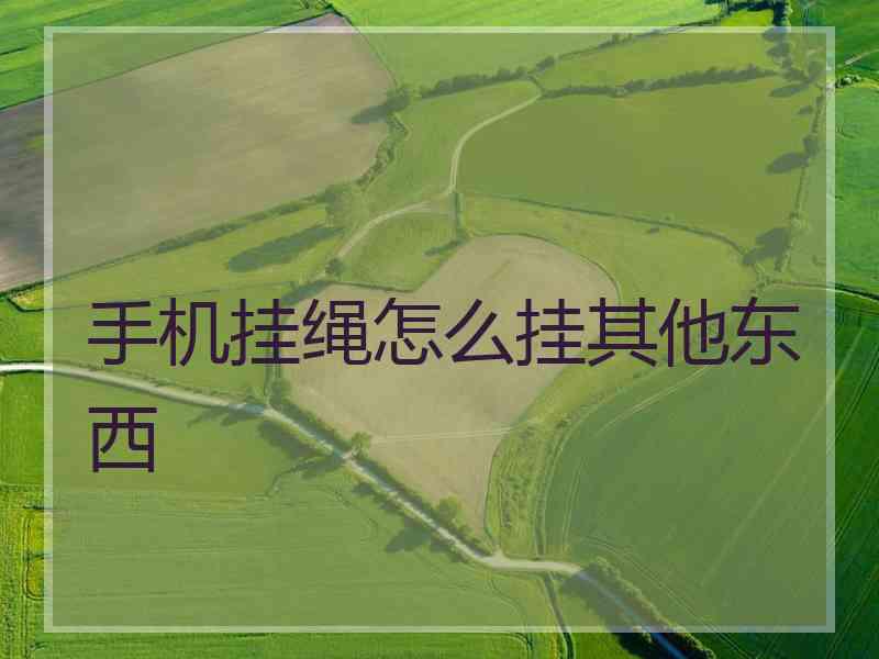 手机挂绳怎么挂其他东西 手机挂绳怎么挂其他东西