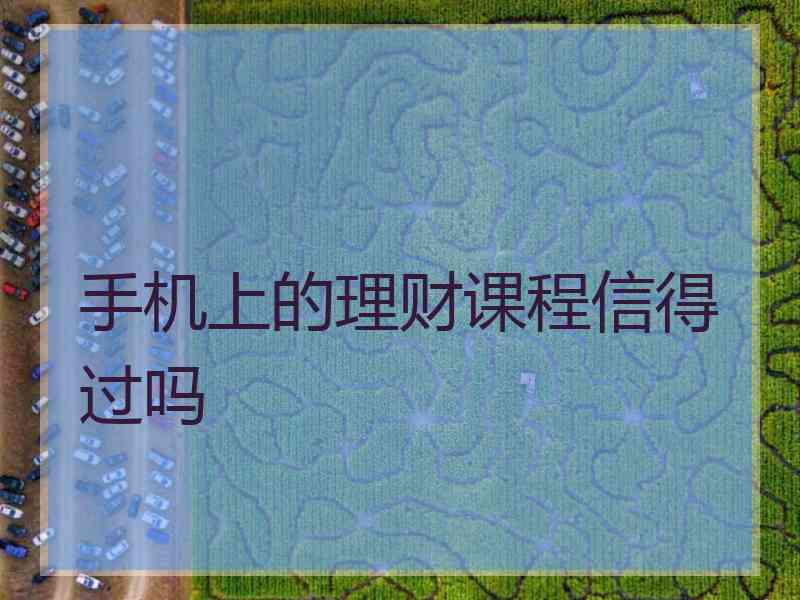 手机上的理财课程信得过吗 手机上的理财课程信得过吗
