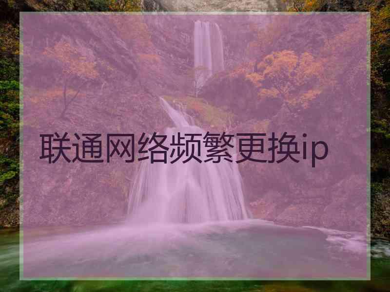 联通网络频繁更换ip 联通网络频繁更换ip