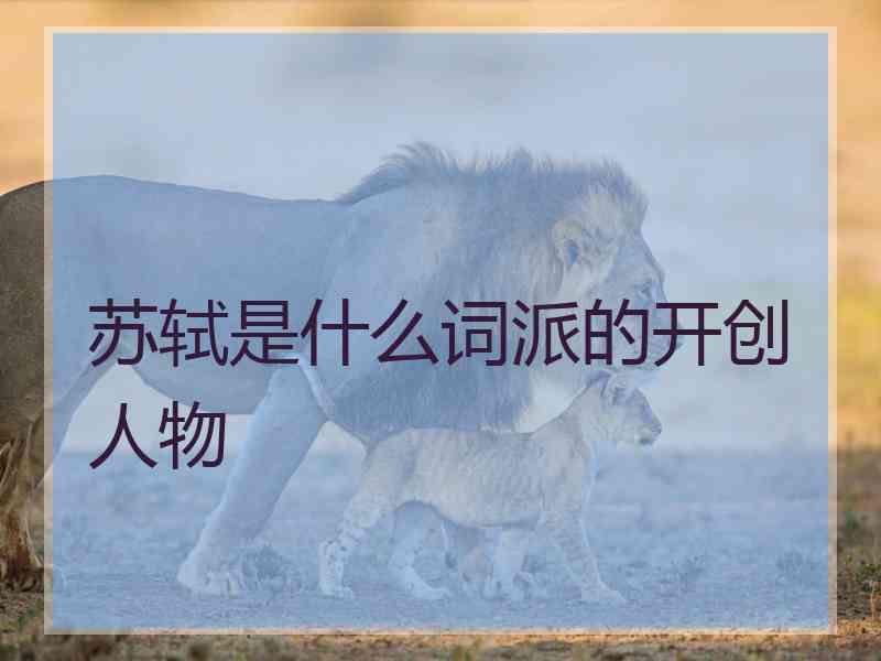 苏轼是什么词派的开创人物 苏轼是什么词派的开创人物