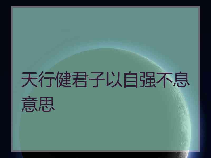 天行健君子以自强不息意思 天行健君子以自强不息意思