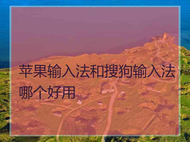 苹果输入法和搜狗输入法哪个好用 苹果输入法和搜狗输入法哪个好用