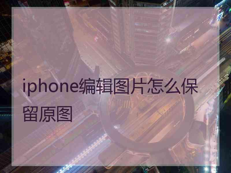iphone编辑图片怎么保留原图 iphone编辑图片怎么保留原图