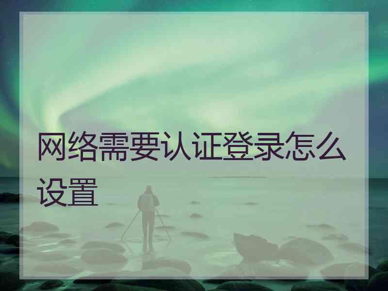网络需要认证登录怎么设置 网络需要认证登录怎么设置