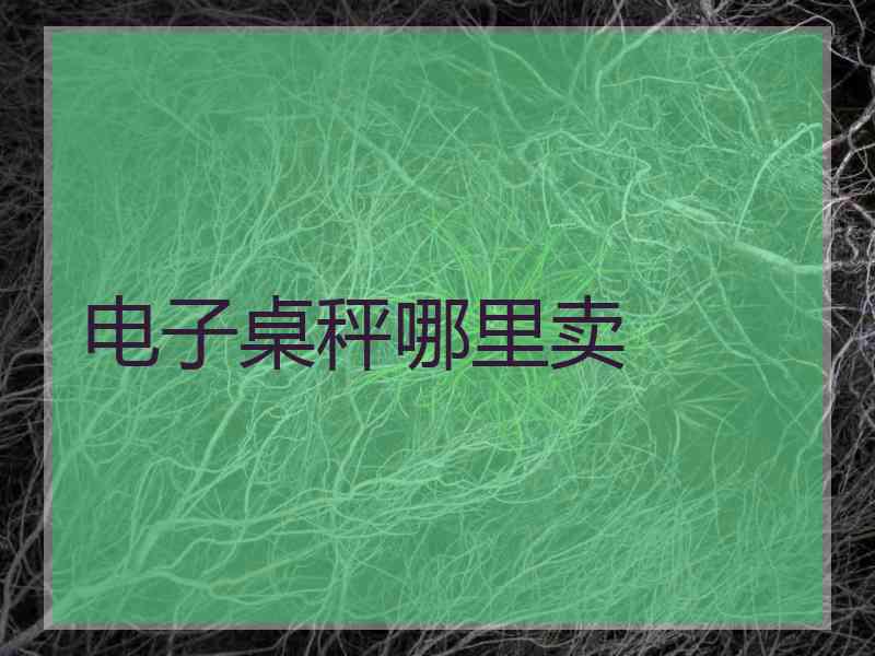 电子桌秤哪里卖 电子桌秤哪里卖