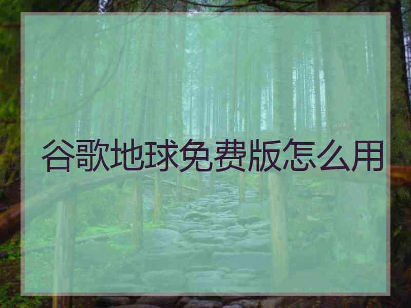 谷歌地球免费版怎么用 谷歌地球免费版怎么用