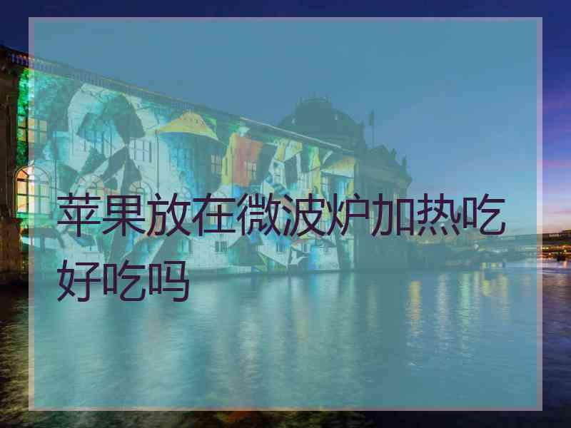 苹果放在微波炉加热吃好吃吗 苹果放在微波炉加热吃好吃吗