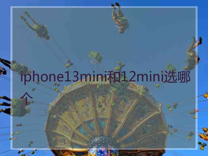 iphone13mini和12mini选哪个 iphone13mini和12mini选哪个