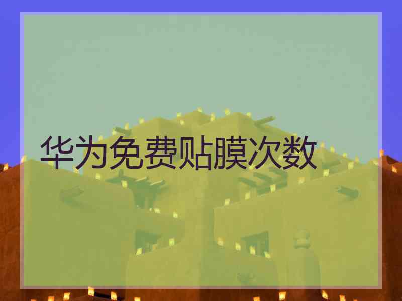 华为免费贴膜次数 华为免费贴膜次数