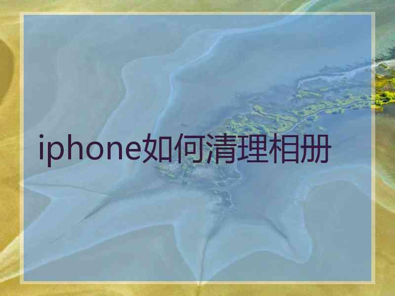 iphone如何清理相册 iphone如何清理相册