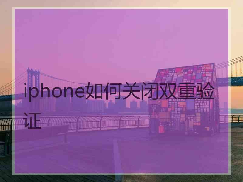 iphone如何关闭双重验证 iphone如何关闭双重验证