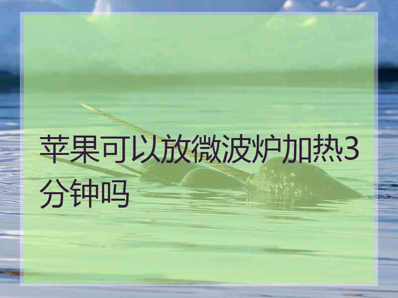 苹果可以放微波炉加热3分钟吗 苹果可以放微波炉加热3分钟吗